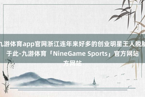 九游体育app官网浙江连年来好多的创业明星王人脱胎于此-九游体育「NineGame Sports」官方网站