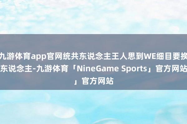 九游体育app官网统共东说念主王人思到WE细目要换东说念主-九游体育「NineGame Sports」官方网站