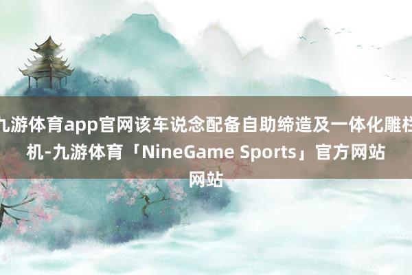 九游体育app官网该车说念配备自助缔造及一体化雕栏机-九游体育「NineGame Sports」官方网站