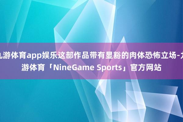九游体育app娱乐这部作品带有显豁的肉体恐怖立场-九游体育「NineGame Sports」官方网站