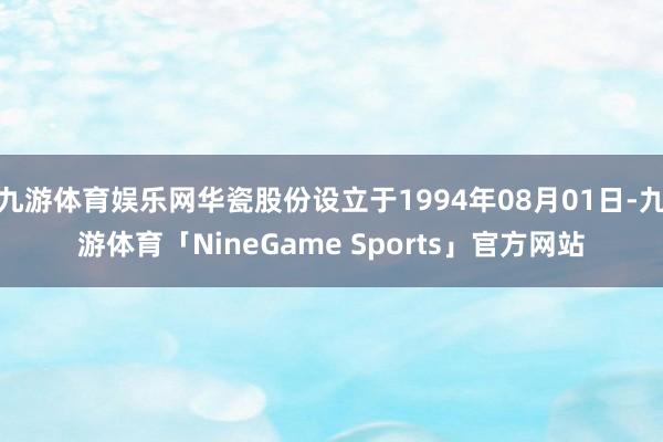 九游体育娱乐网华瓷股份设立于1994年08月01日-九游体育「NineGame Sports」官方网站