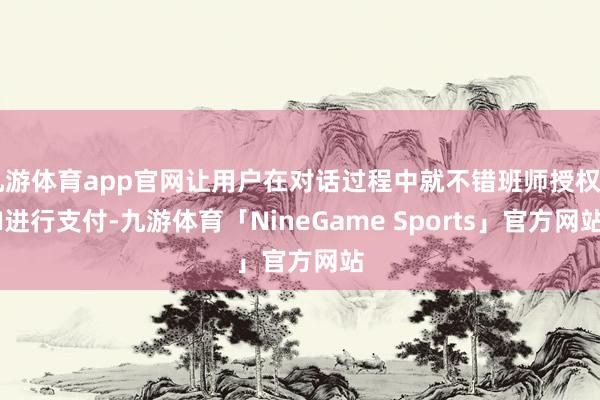 九游体育app官网让用户在对话过程中就不错班师授权AI进行支付-九游体育「NineGame Sports」官方网站