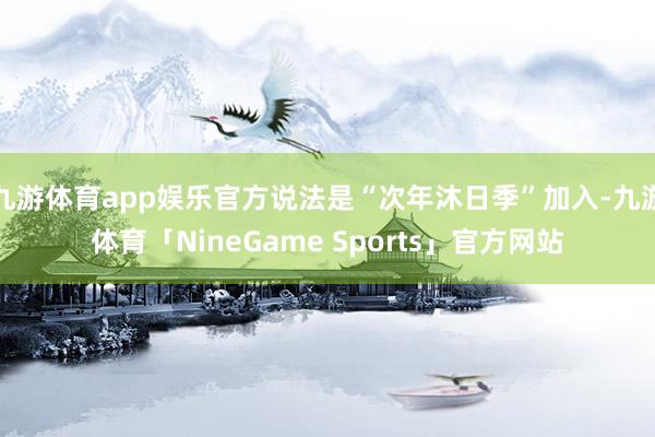 九游体育app娱乐官方说法是“次年沐日季”加入-九游体育「NineGame Sports」官方网站