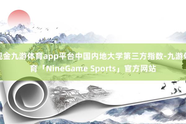 现金九游体育app平台中国内地大学第三方指数-九游体育「NineGame Sports」官方网站