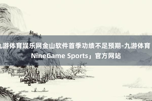 九游体育娱乐网金山软件首季功绩不足预期-九游体育「NineGame Sports」官方网站