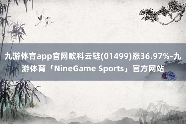 九游体育app官网欧科云链(01499)涨36.97%-九游体育「NineGame Sports」官方网站