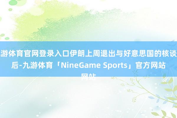 九游体育官网登录入口伊朗上周退出与好意思国的核谈判后-九游体育「NineGame Sports」官方网站