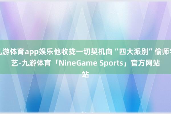 九游体育app娱乐他收拢一切契机向“四大派别”偷师学艺-九游体育「NineGame Sports」官方网站