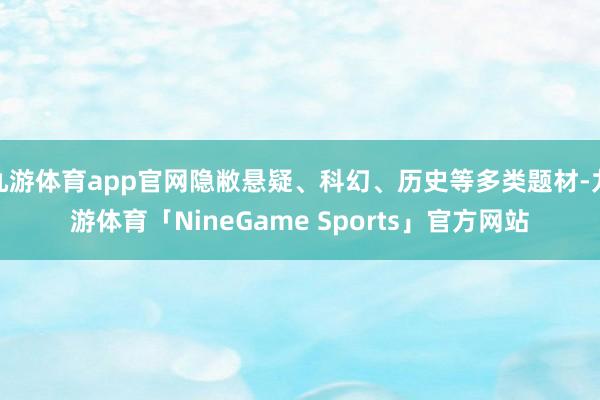 九游体育app官网隐敝悬疑、科幻、历史等多类题材-九游体育「NineGame Sports」官方网站
