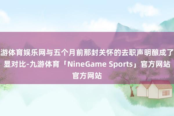 九游体育娱乐网与五个月前那封关怀的去职声明酿成了明显对比-九游体育「NineGame Sports」官方网站