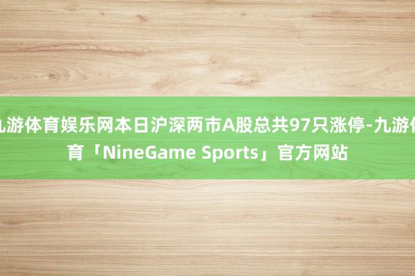 九游体育娱乐网本日沪深两市A股总共97只涨停-九游体育「NineGame Sports」官方网站