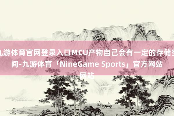九游体育官网登录入口MCU产物自己会有一定的存储空间-九游体育「NineGame Sports」官方网站