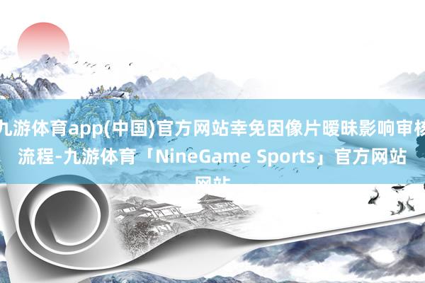 九游体育app(中国)官方网站幸免因像片暧昧影响审核流程-九游体育「NineGame Sports」官方网站