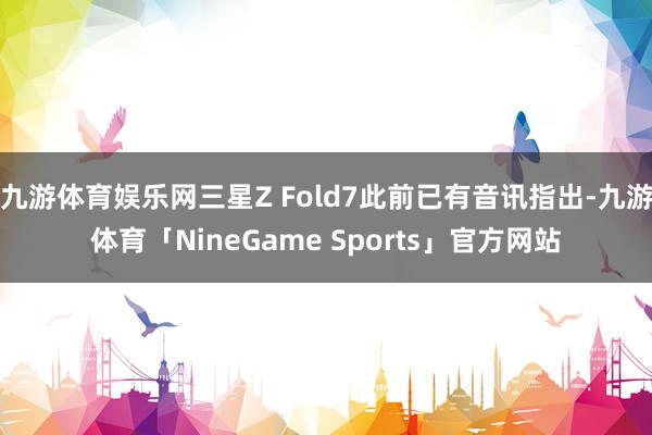 九游体育娱乐网三星Z Fold7此前已有音讯指出-九游体育「NineGame Sports」官方网站
