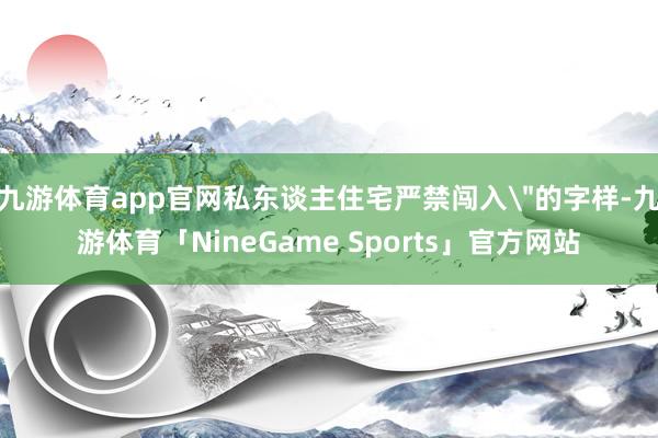 九游体育app官网私东谈主住宅严禁闯入