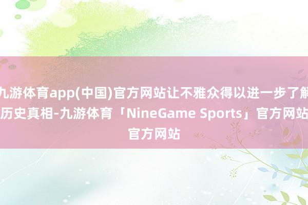 九游体育app(中国)官方网站让不雅众得以进一步了解历史真相-九游体育「NineGame Sports」官方网站