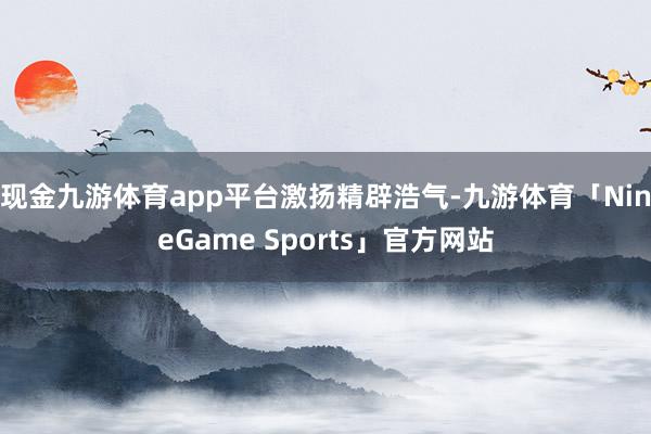 现金九游体育app平台激扬精辟浩气-九游体育「NineGame Sports」官方网站