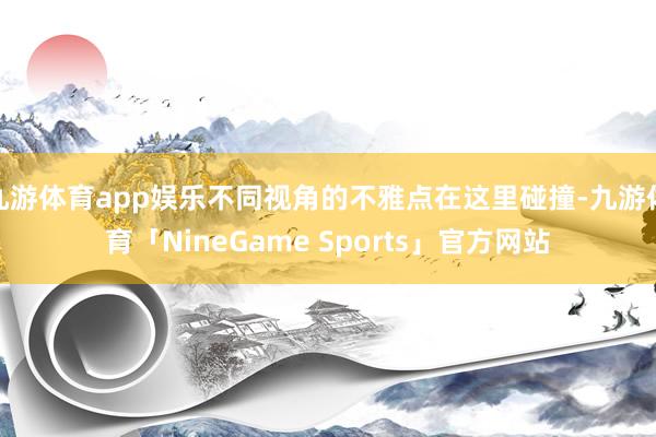 九游体育app娱乐不同视角的不雅点在这里碰撞-九游体育「NineGame Sports」官方网站