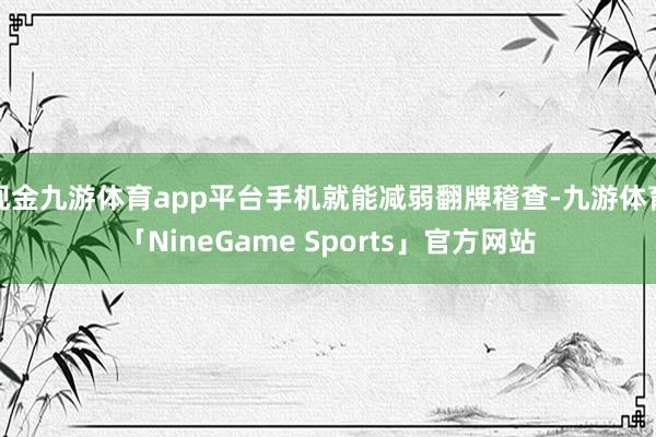 现金九游体育app平台手机就能减弱翻牌稽查-九游体育「NineGame Sports」官方网站