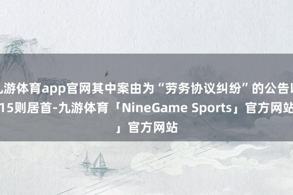 九游体育app官网其中案由为“劳务协议纠纷”的公告以15则居首-九游体育「NineGame Sports」官方网站