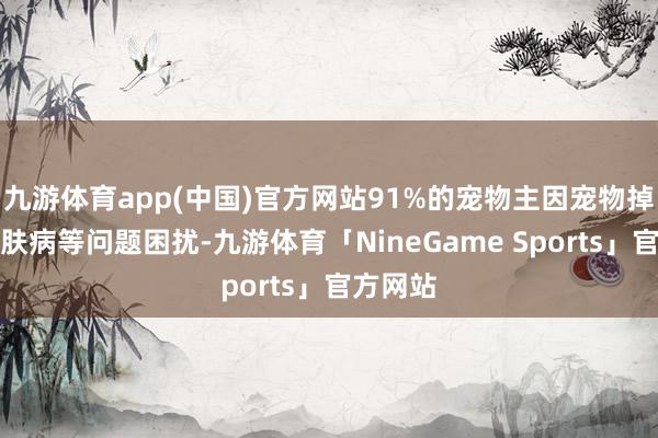 九游体育app(中国)官方网站91%的宠物主因宠物掉毛、皮肤病等问题困扰-九游体育「NineGame Sports」官方网站