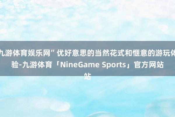 九游体育娱乐网”　　优好意思的当然花式和惬意的游玩体验-九游体育「NineGame Sports」官方网站