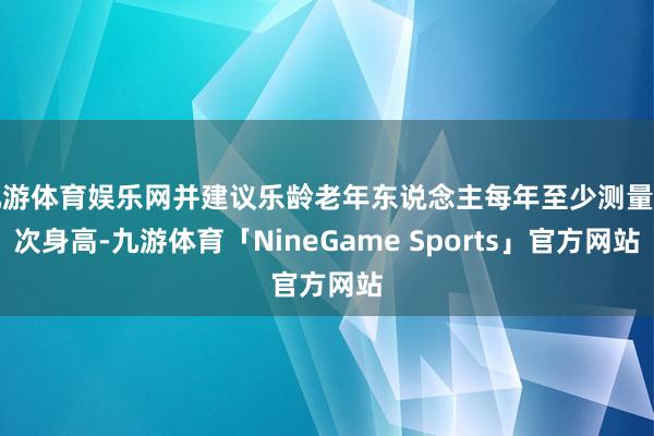 九游体育娱乐网并建议乐龄老年东说念主每年至少测量一次身高-九游体育「NineGame Sports」官方网站