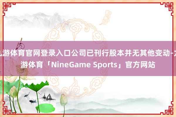 九游体育官网登录入口公司已刊行股本并无其他变动-九游体育「NineGame Sports」官方网站