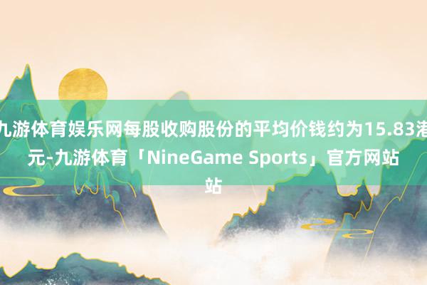 九游体育娱乐网每股收购股份的平均价钱约为15.83港元-九游体育「NineGame Sports」官方网站