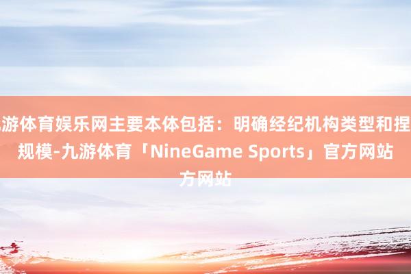 九游体育娱乐网主要本体包括：明确经纪机构类型和捏业规模-九游体育「NineGame Sports」官方网站