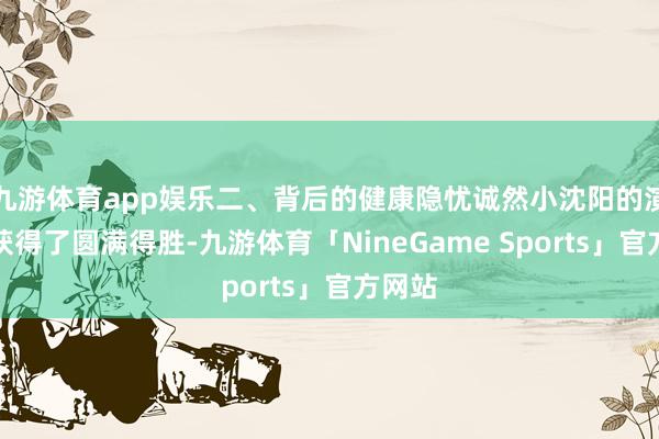 九游体育app娱乐二、背后的健康隐忧诚然小沈阳的演唱会获得了圆满得胜-九游体育「NineGame Sports」官方网站