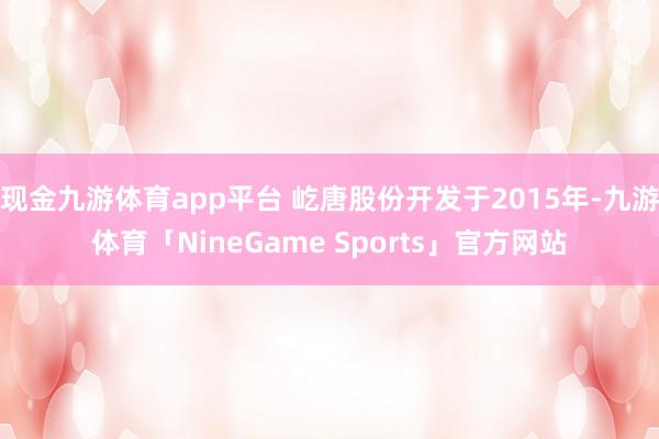 现金九游体育app平台 屹唐股份开发于2015年-九游体育「NineGame Sports」官方网站