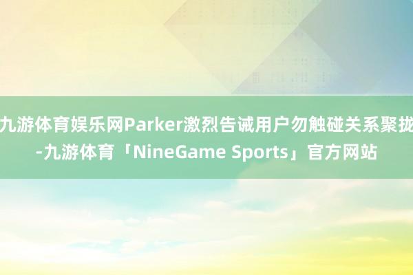 九游体育娱乐网Parker激烈告诫用户勿触碰关系聚拢-九游体育「NineGame Sports」官方网站