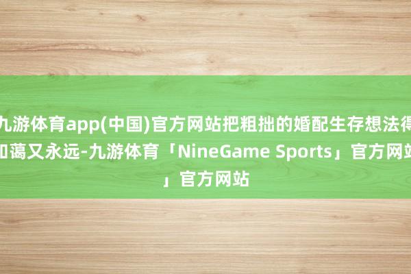 九游体育app(中国)官方网站把粗拙的婚配生存想法得和蔼又永远-九游体育「NineGame Sports」官方网站