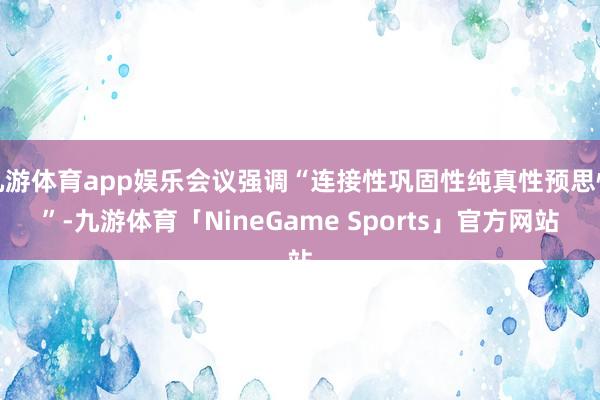 九游体育app娱乐会议强调“连接性巩固性纯真性预思性”-九游体育「NineGame Sports」官方网站