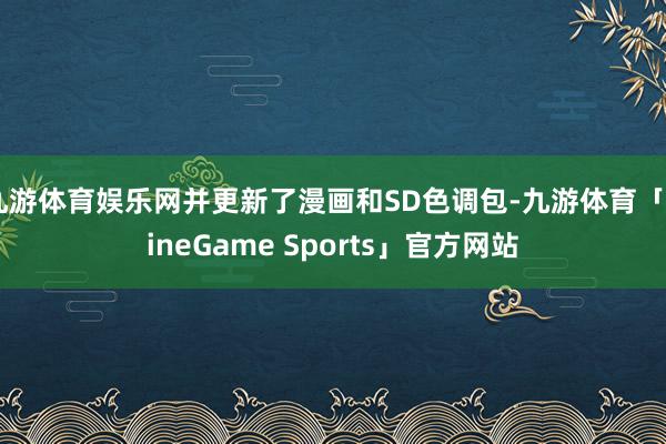 九游体育娱乐网并更新了漫画和SD色调包-九游体育「NineGame Sports」官方网站