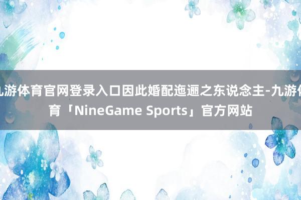 九游体育官网登录入口因此婚配迤逦之东说念主-九游体育「NineGame Sports」官方网站