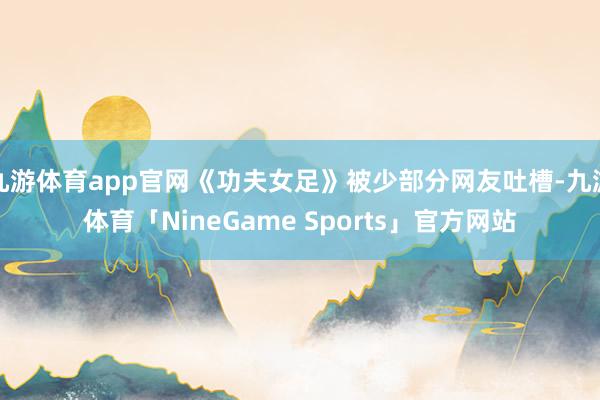 九游体育app官网《功夫女足》被少部分网友吐槽-九游体育「NineGame Sports」官方网站