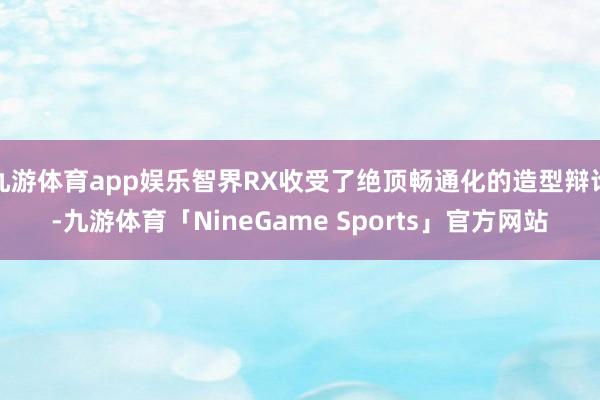 九游体育app娱乐智界RX收受了绝顶畅通化的造型辩论-九游体育「NineGame Sports」官方网站