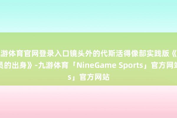 九游体育官网登录入口镜头外的代斯活得像部实践版《演员的出身》-九游体育「NineGame Sports」官方网站