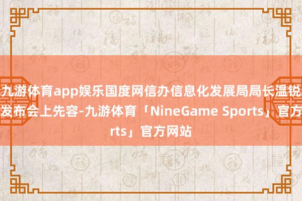 九游体育app娱乐 国度网信办信息化发展局局长温锐松在发布会上先容-九游体育「NineGame Sports」官方网站
