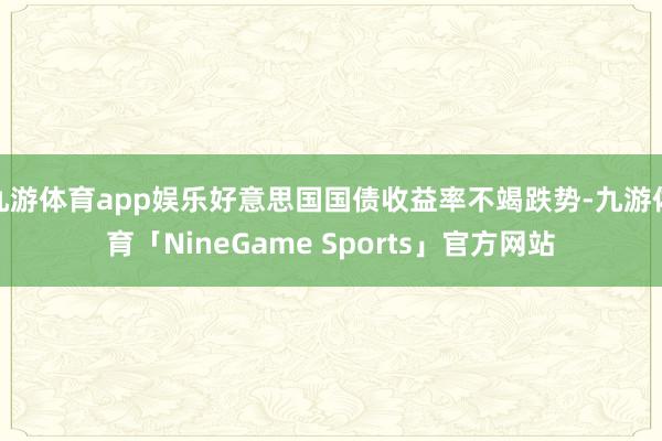 九游体育app娱乐好意思国国债收益率不竭跌势-九游体育「NineGame Sports」官方网站