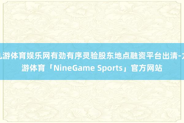 九游体育娱乐网有劲有序灵验股东地点融资平台出清-九游体育「NineGame Sports」官方网站