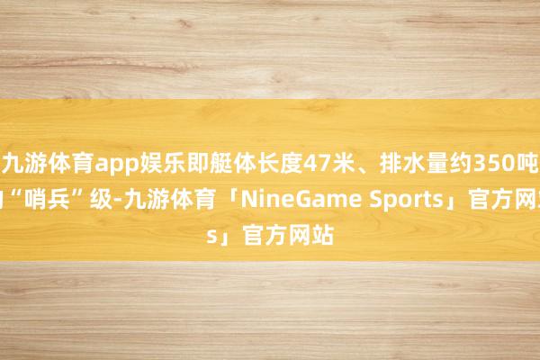 九游体育app娱乐即艇体长度47米、排水量约350吨的“哨兵”级-九游体育「NineGame Sports」官方网站