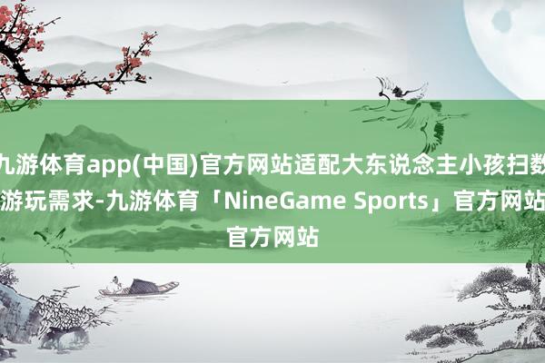 九游体育app(中国)官方网站适配大东说念主小孩扫数游玩需求-九游体育「NineGame Sports」官方网站
