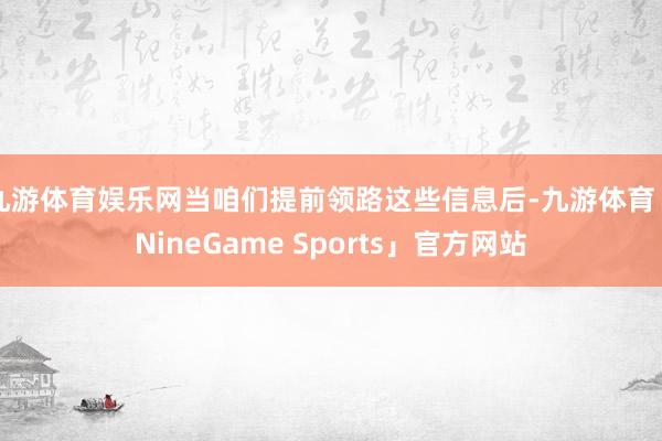 九游体育娱乐网当咱们提前领路这些信息后-九游体育「NineGame Sports」官方网站