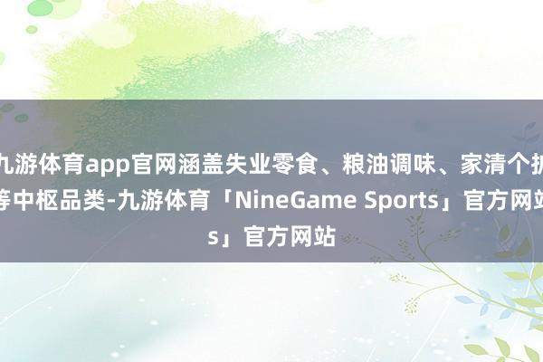 九游体育app官网涵盖失业零食、粮油调味、家清个护等中枢品类-九游体育「NineGame Sports」官方网站