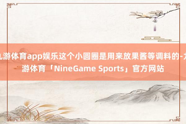 九游体育app娱乐这个小圆圈是用来放果酱等调料的-九游体育「NineGame Sports」官方网站