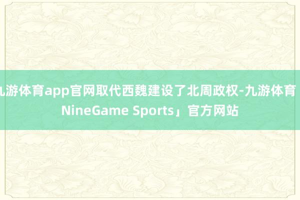 九游体育app官网取代西魏建设了北周政权-九游体育「NineGame Sports」官方网站