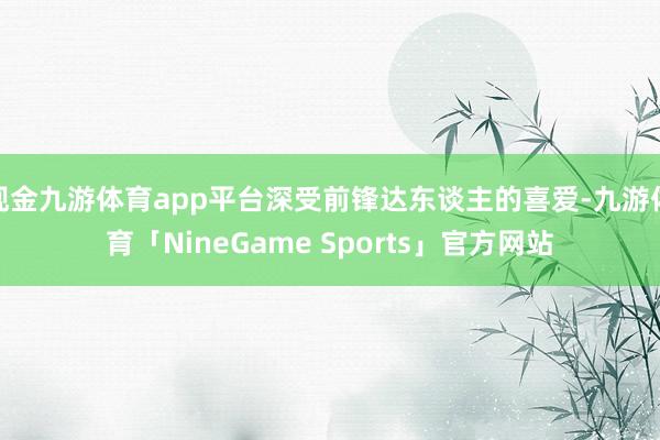 现金九游体育app平台深受前锋达东谈主的喜爱-九游体育「NineGame Sports」官方网站